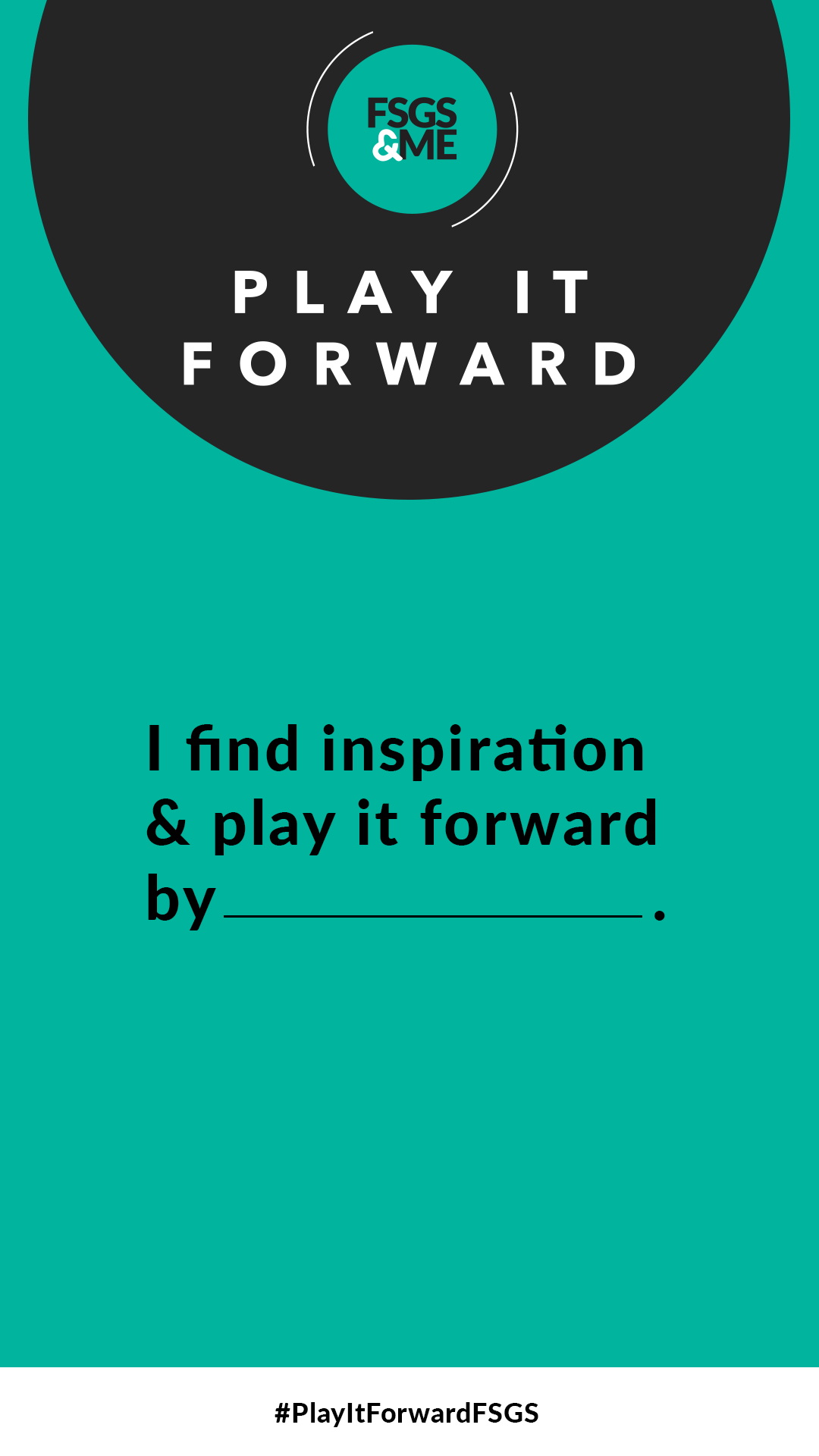 Teal social template with FSGS&ME logo reading "I find inspiration & play it forward by ____" with #PlayItForwardFSGS.